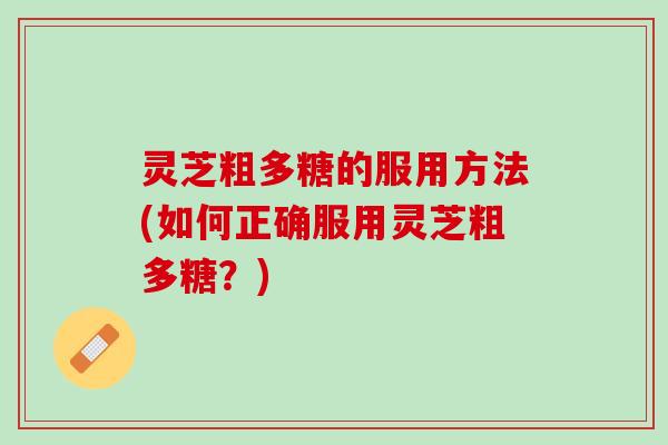 灵芝粗多糖的服用方法(如何正确服用灵芝粗多糖？)