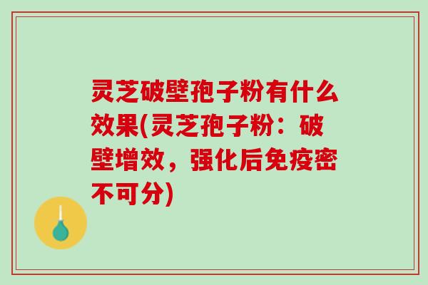 灵芝破壁孢子粉有什么效果(灵芝孢子粉:破壁增效,强化后免疫密不可分) 灵芝破壁孢子粉有什么效果(灵芝孢子粉:破壁增效,强化后免疫密不可分)