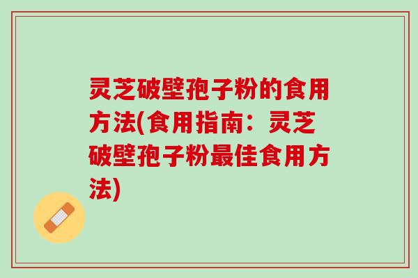 灵芝破壁孢子粉的食用方法(食用指南：灵芝破壁孢子粉最佳食用方法)