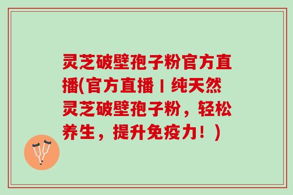 灵芝破壁孢子粉官方直播(官方直播丨纯天然灵芝破壁孢子粉，轻松养生，提升免疫力！)