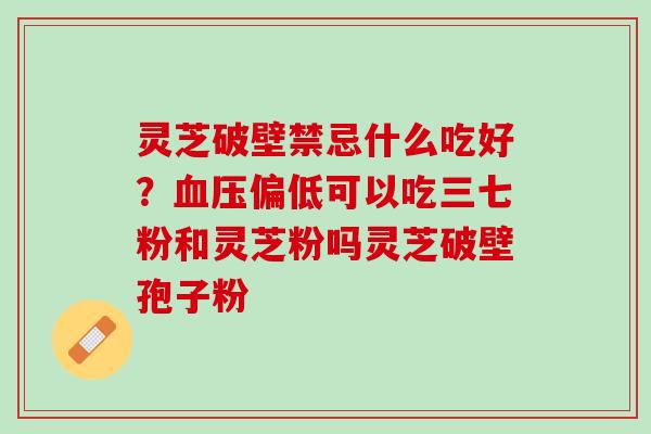 灵芝破壁禁忌什么吃好？血压偏低可以吃三七粉和灵芝粉吗灵芝破壁孢子粉