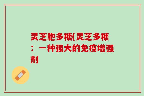 灵芝胞多糖(灵芝多糖:一种强大的免疫增强剂 灵芝胞多糖(灵芝多糖:一种强大的免疫增强剂