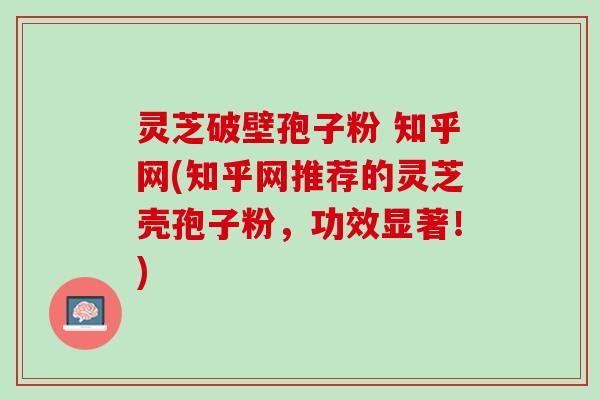 灵芝破壁孢子粉 知乎网(知乎网推荐的灵芝壳孢子粉，功效显著！)