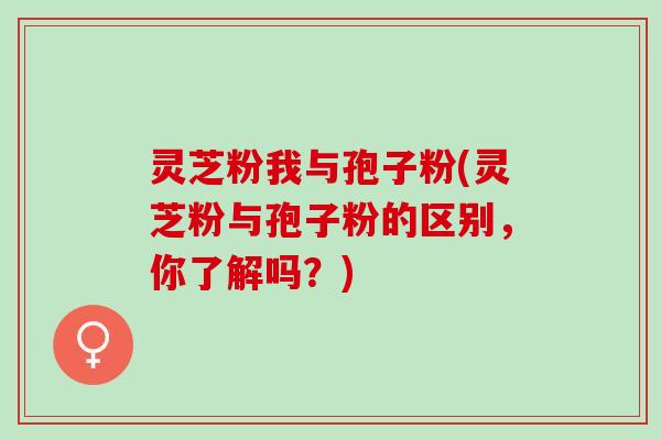 灵芝粉我与孢子粉(灵芝粉与孢子粉的区别，你了解吗？)