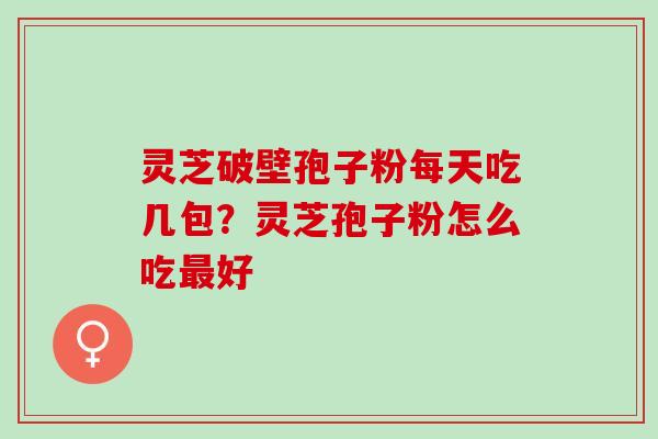 灵芝破壁孢子粉每天吃几包？灵芝孢子粉怎么吃最好