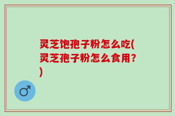 灵芝饱孢子粉怎么吃(灵芝孢子粉怎么食用？)