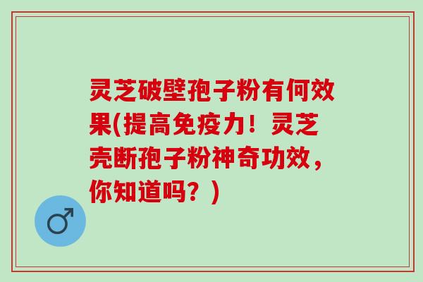 灵芝破壁孢子粉有何效果(提高免疫力！灵芝壳断孢子粉神奇功效，你知道吗？)