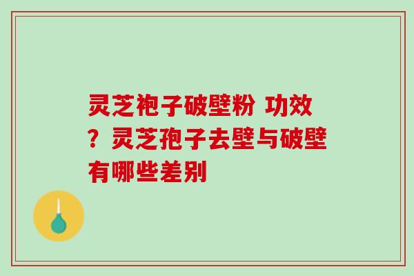 灵芝袍子破壁粉 功效?灵芝孢子去壁与破壁有哪些差别 灵芝袍子破壁粉 功效?灵芝孢子去壁与破壁有哪些差别