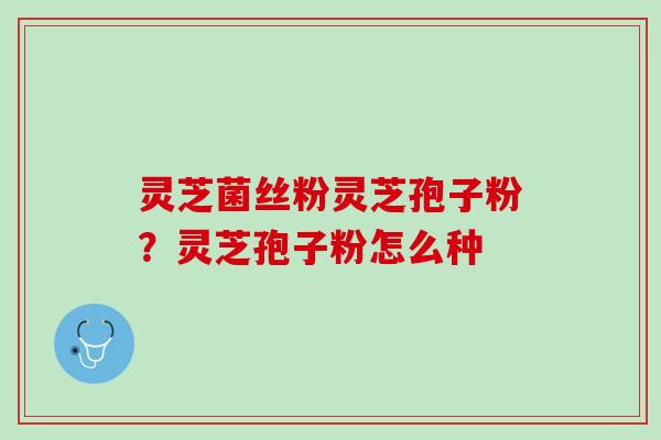 灵芝菌丝粉灵芝孢子粉?灵芝孢子粉怎么种 灵芝菌丝粉灵芝孢子粉?灵芝孢子粉怎么种