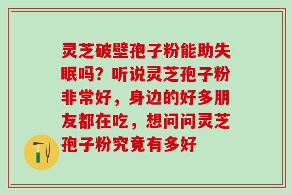 灵芝破壁孢子粉能助失眠吗？听说灵芝孢子粉非常好，身边的好多朋友都在吃，想问问灵芝孢子粉究竟有多好