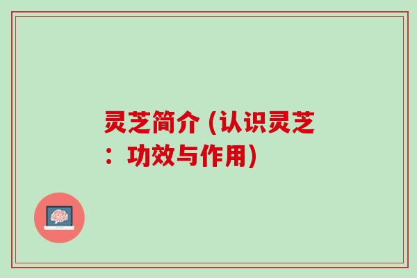 灵芝简介 (认识灵芝:功效与作用) 灵芝简介 (认识灵芝:功效与作用)