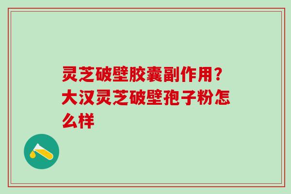 灵芝破壁胶囊副作用？大汉灵芝破壁孢子粉怎么样