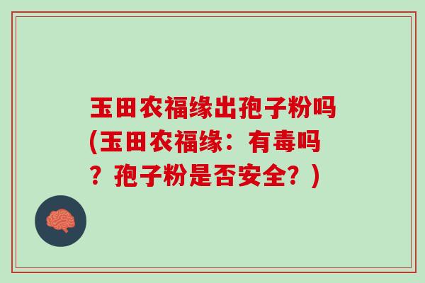 玉田农福缘出孢子粉吗(玉田农福缘：有毒吗？孢子粉是否安全？)