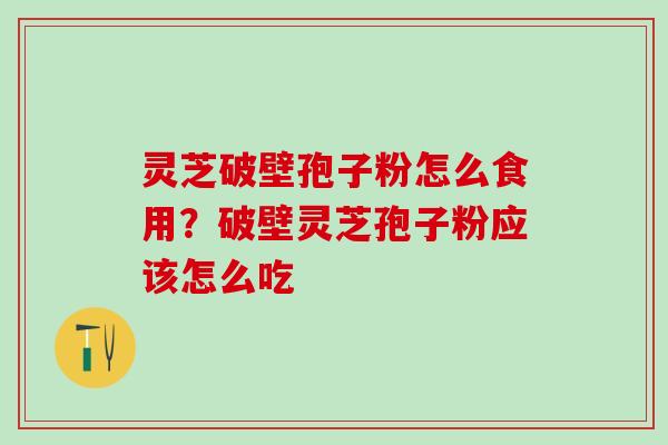 灵芝破壁孢子粉怎么食用？破壁灵芝孢子粉应该怎么吃