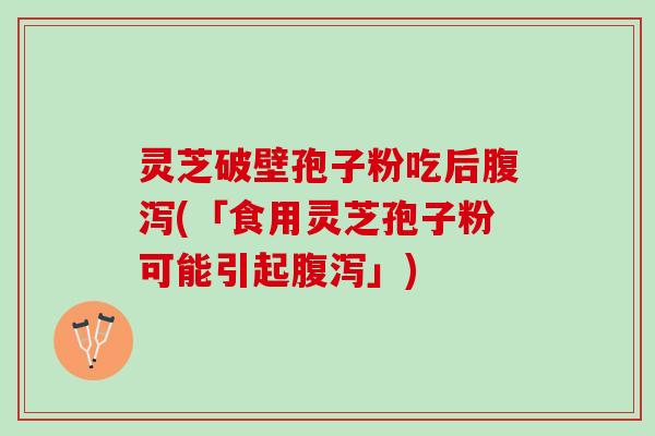 灵芝破壁孢子粉吃后腹泻(「食用灵芝孢子粉可能引起腹泻」)