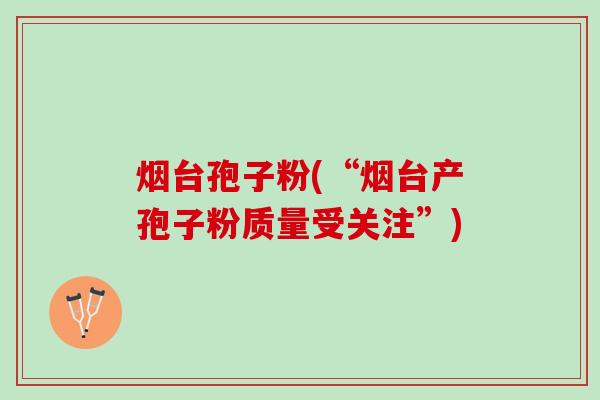 烟台孢子粉(“烟台产孢子粉质量受关注”)