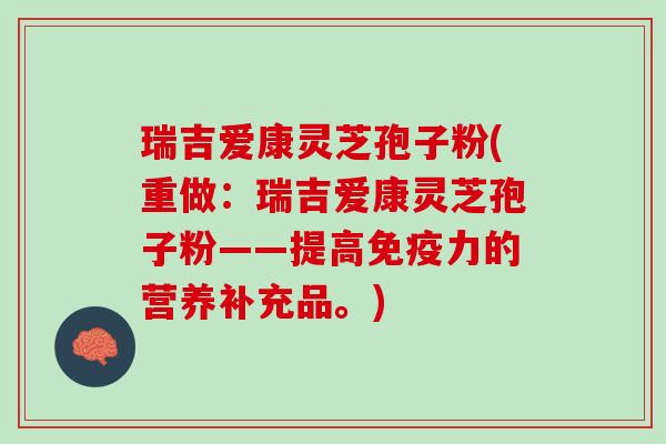 瑞吉爱康灵芝孢子粉(重做：瑞吉爱康灵芝孢子粉——提高免疫力的营养补充品。)