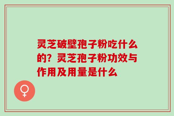 灵芝破壁孢子粉吃什么的？灵芝孢子粉功效与作用及用量是什么