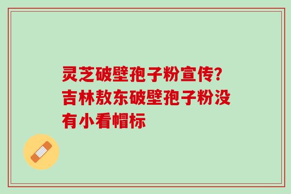 灵芝破壁孢子粉宣传？吉林敖东破壁孢子粉没有小看帽标