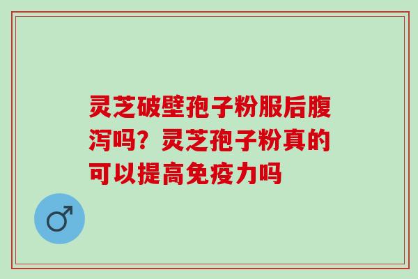 灵芝破壁孢子粉服后吗?灵芝孢子粉真的可以提高免疫力吗 灵芝破壁孢子粉服后吗?灵芝孢子粉真的可以提高免疫力吗