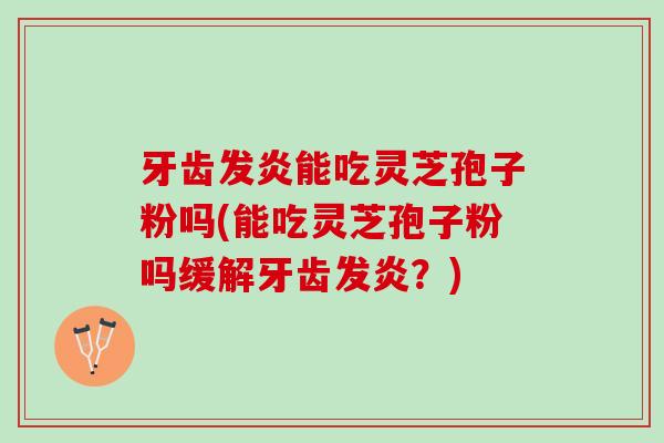 牙齿发炎能吃灵芝孢子粉吗(能吃灵芝孢子粉吗缓解牙齿发炎？)