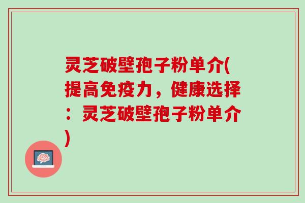 灵芝破壁孢子粉单介(提高免疫力，健康选择：灵芝破壁孢子粉单介)