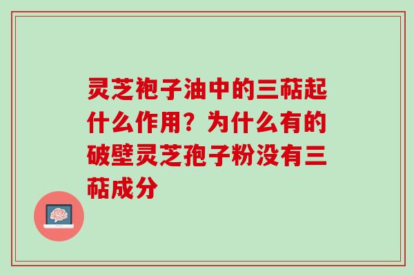 灵芝袍子油中的三萜起什么作用?为什么有的破壁灵芝孢子粉没有三萜成分 灵芝袍子油中的三萜起什么作用?为什么有的破壁灵芝孢子粉没有三萜成分