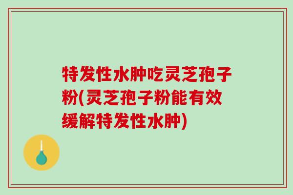 特发性水肿吃灵芝孢子粉(灵芝孢子粉能有效缓解特发性水肿)