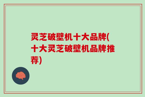 灵芝破壁机十大品牌(十大灵芝破壁机品牌推荐)