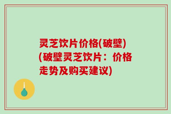灵芝饮片价格(破壁)(破壁灵芝饮片:价格走势及购买建议) 灵芝饮片价格(破壁)(破壁灵芝饮片:价格走势及购买建议)