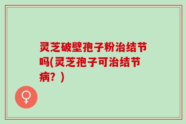 灵芝破壁孢子粉结节吗(灵芝孢子可结节?) 灵芝破壁孢子粉结节吗(灵芝孢子可结节?)