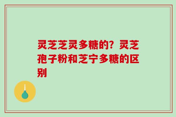 灵芝芝灵多糖的？灵芝孢子粉和芝宁多糖的区别