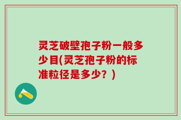 灵芝破壁孢子粉一般多少目(灵芝孢子粉的标准粒径是多少？)