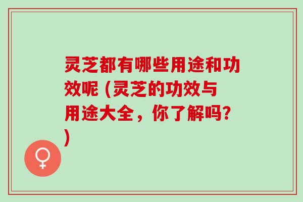 灵芝都有哪些用途和功效呢 (灵芝的功效与用途大全,你了解吗?) 灵芝都有哪些用途和功效呢 (灵芝的功效与用途大全,你了解吗?)
