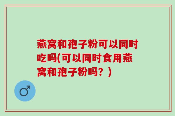 燕窝和孢子粉可以同时吃吗(可以同时食用燕窝和孢子粉吗？)