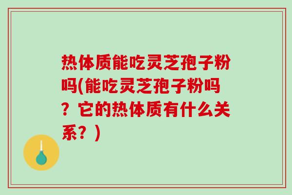 热体质能吃灵芝孢子粉吗(能吃灵芝孢子粉吗？它的热体质有什么关系？)