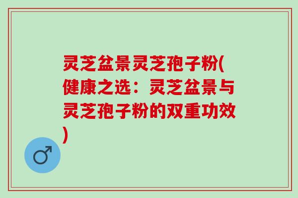 灵芝盆景灵芝孢子粉(健康之选：灵芝盆景与灵芝孢子粉的双重功效)