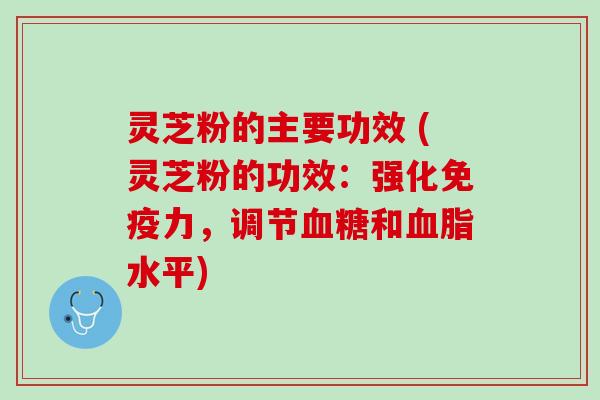 灵芝粉的主要功效 (灵芝粉的功效：强化免疫力，调节血糖和血脂水平)