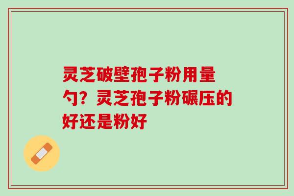灵芝破壁孢子粉用量 勺？灵芝孢子粉碾压的好还是粉好