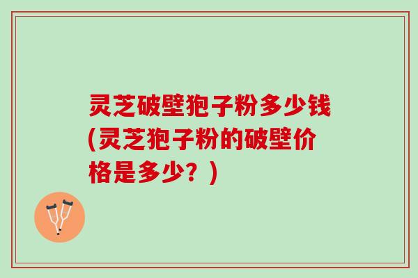 灵芝破壁狍子粉多少钱(灵芝狍子粉的破壁价格是多少？)