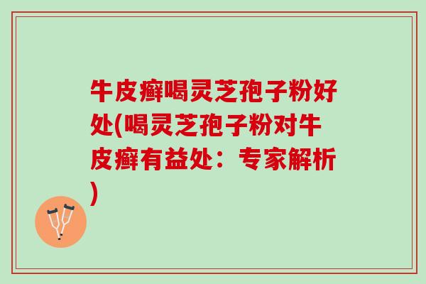牛皮癣喝灵芝孢子粉好处(喝灵芝孢子粉对牛皮癣有益处：专家解析)