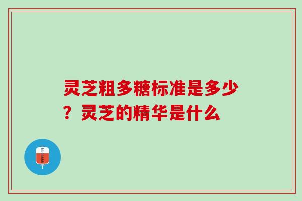 灵芝粗多糖标准是多少？灵芝的精华是什么