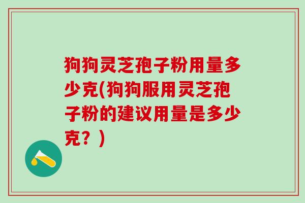 狗狗灵芝孢子粉用量多少克(狗狗服用灵芝孢子粉的建议用量是多少克?) 狗狗灵芝孢子粉用量多少克(狗狗服用灵芝孢子粉的建议用量是多少克?)