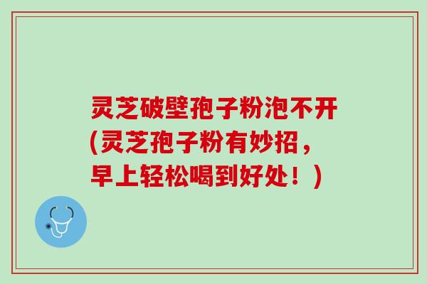 灵芝破壁孢子粉泡不开(灵芝孢子粉有妙招，早上轻松喝到好处！)