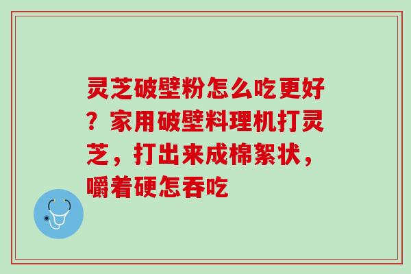 灵芝破壁粉怎么吃更好?家用破壁料理机打灵芝,打出来成棉絮状,嚼着硬怎吞吃 灵芝破壁粉怎么吃更好?家用破壁料理机打灵芝,打出来成棉絮状,嚼着硬怎吞吃