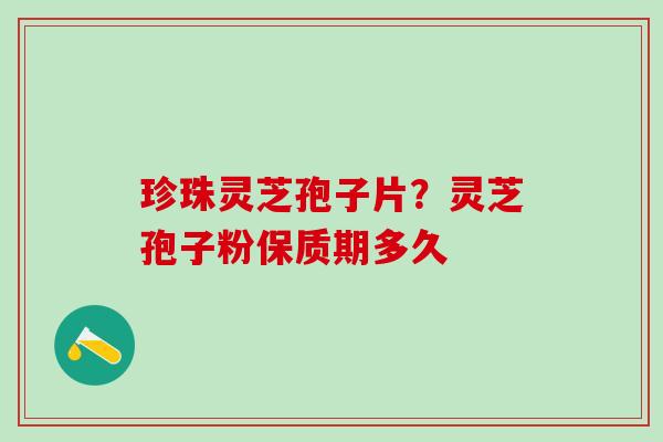 珍珠灵芝孢子片？灵芝孢子粉保质期多久