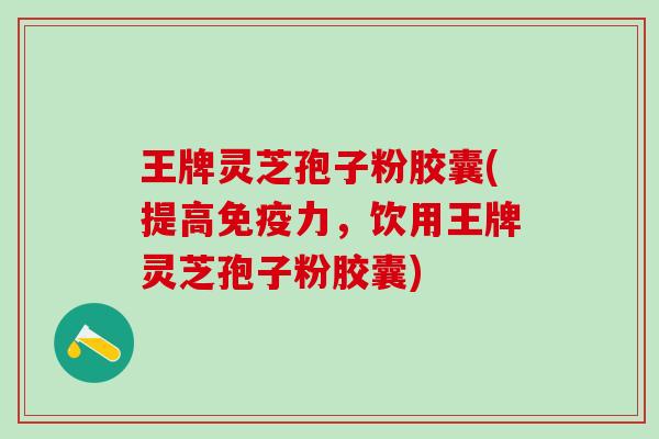 王牌灵芝孢子粉胶囊(提高免疫力，饮用王牌灵芝孢子粉胶囊)
