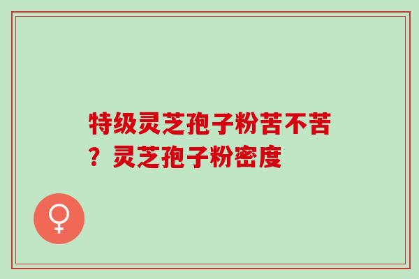 特级灵芝孢子粉苦不苦？灵芝孢子粉密度