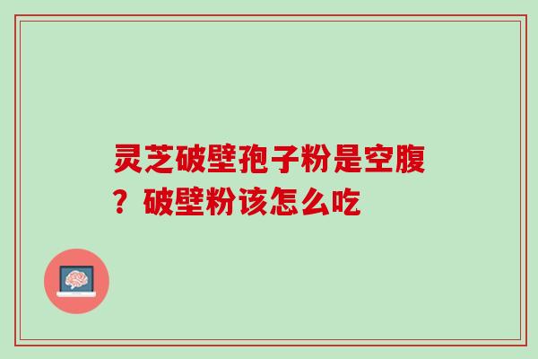 灵芝破壁孢子粉是空腹?破壁粉该怎么吃 灵芝破壁孢子粉是空腹?破壁粉该怎么吃