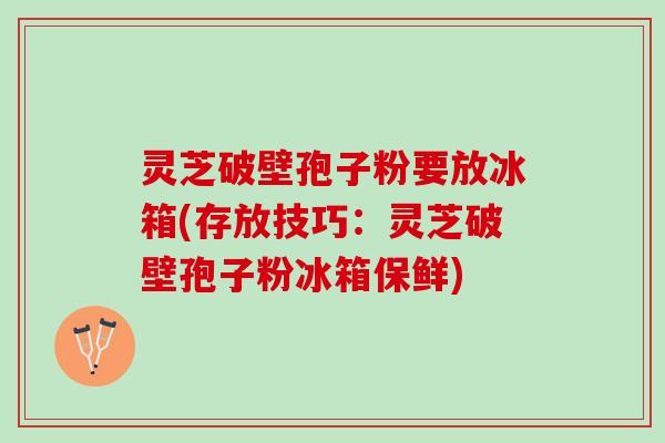 灵芝破壁孢子粉要放冰箱(存放技巧:灵芝破壁孢子粉冰箱保鲜) 灵芝破壁孢子粉要放冰箱(存放技巧:灵芝破壁孢子粉冰箱保鲜)